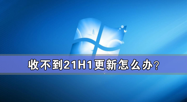 收不到21H1更新怎么辦？如何更新Win10 21H1？