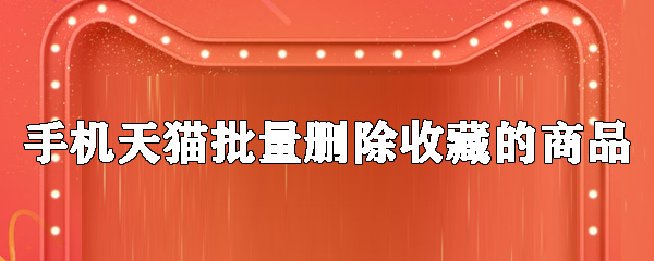 手機(jī)天貓怎么批量刪除收藏的商品_批量刪除收藏商品的方法說明