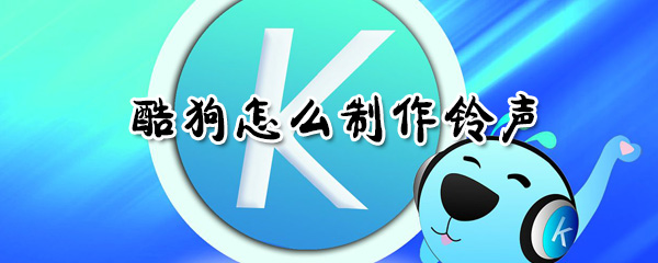 酷狗如何制作鈴聲？酷狗制作鈴聲方法分享