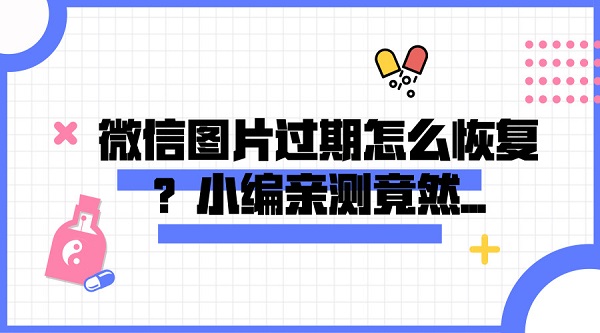 微信圖片過期怎么恢復？小編親測竟然...