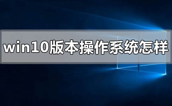 windows10版本的操作系統(tǒng)怎么樣