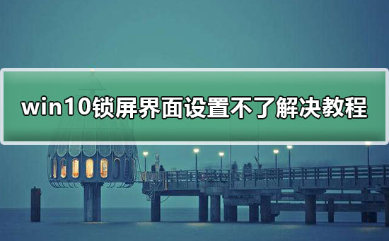 win10鎖屏界面設(shè)置不了解決教程